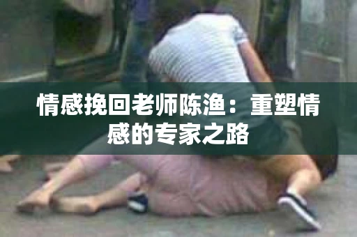 情感挽回老师陈渔：重塑情感的专家之路