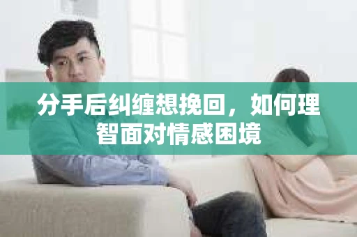 分手后纠缠想挽回，如何理智面对情感困境