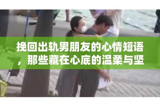 挽回出轨男朋友的心情短语，那些藏在心底的温柔与坚定