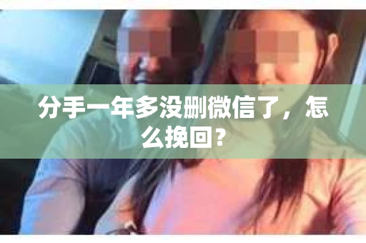分手一年多没删微信了，怎么挽回？