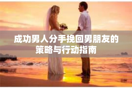 成功男人分手挽回男朋友的策略与行动指南