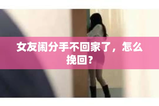 女友闹分手不回家了，怎么挽回？