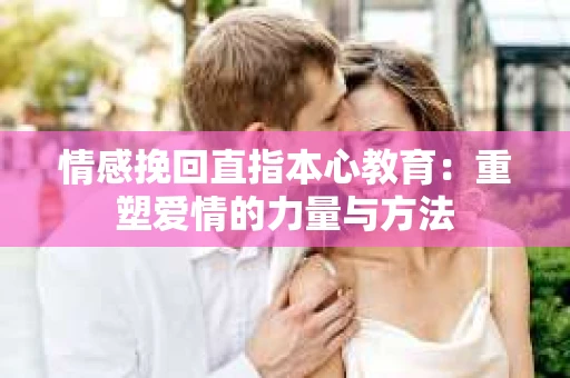 情感挽回直指本心教育：重塑爱情的力量与方法