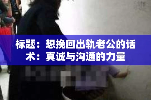 标题：想挽回出轨老公的话术：真诚与沟通的力量