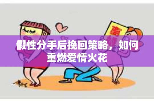 假性分手后挽回策略，如何重燃爱情火花