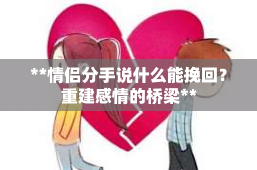 **情侣分手说什么能挽回？重建感情的桥梁**