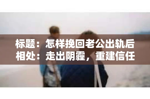 标题：怎样挽回老公出轨后相处：走出阴霾，重建信任之路