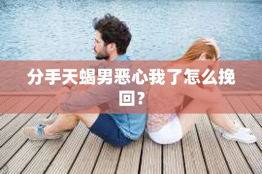 分手天蝎男恶心我了怎么挽回？