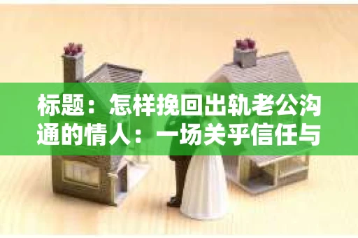 标题：怎样挽回出轨老公沟通的情人：一场关乎信任与勇气的对话