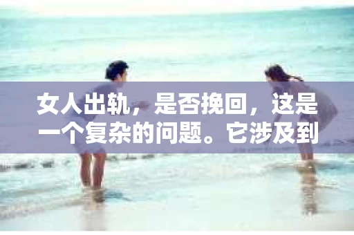 女人出轨，是否挽回，这是一个复杂的问题。它涉及到情感、道德、家庭和社会等多个层面。在这个问题上，没有绝对的答案，只有根据具体情况来分析。下面，我就从几个方面来谈谈这个问题。