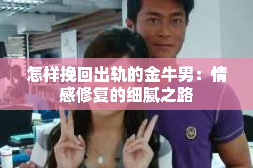怎样挽回出轨的金牛男：情感修复的细腻之路