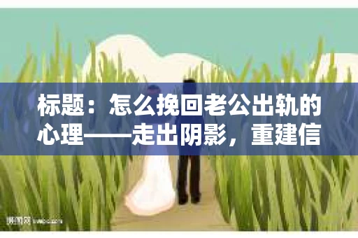 标题：怎么挽回老公出轨的心理——走出阴影，重建信任