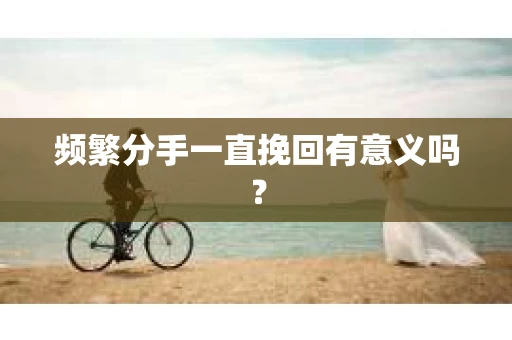 频繁分手一直挽回有意义吗？
