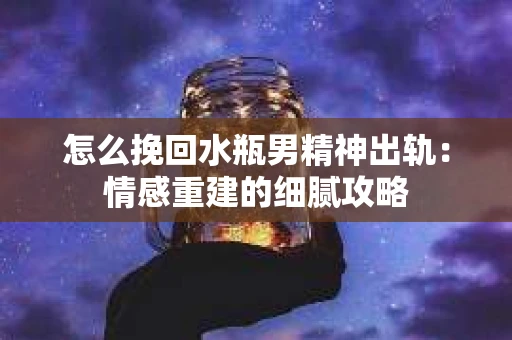 怎么挽回水瓶男精神出轨：情感重建的细腻攻略