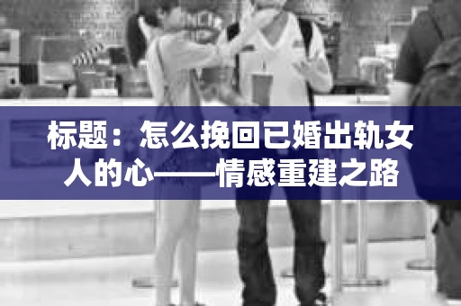 标题：怎么挽回已婚出轨女人的心——情感重建之路
