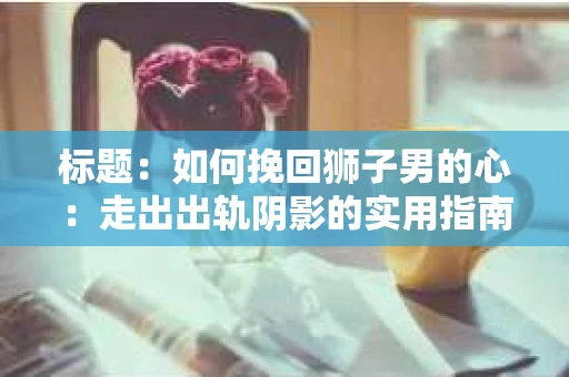 标题：如何挽回狮子男的心：走出出轨阴影的实用指南