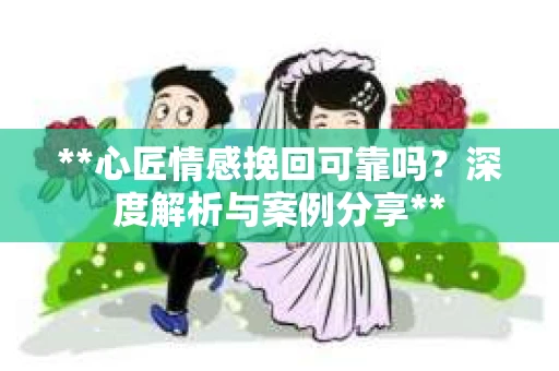 **心匠情感挽回可靠吗？深度解析与案例分享**