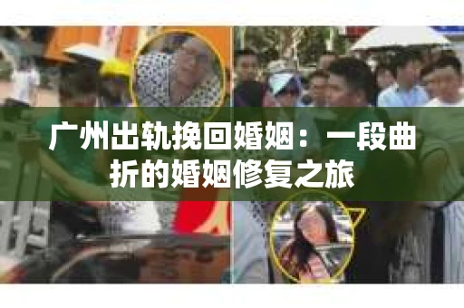 广州出轨挽回婚姻：一段曲折的婚姻修复之旅