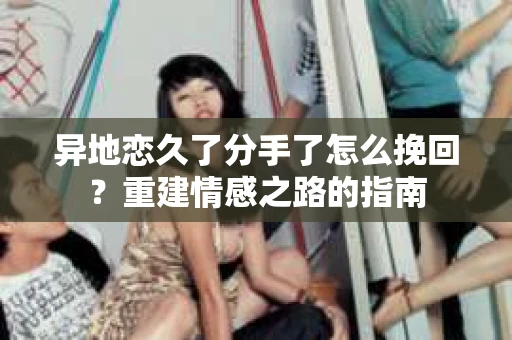 异地恋久了分手了怎么挽回？重建情感之路的指南