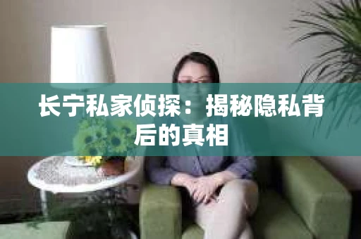长宁私家侦探：揭秘隐私背后的真相