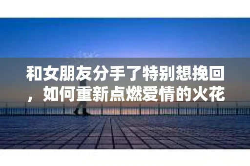 和女朋友分手了特别想挽回，如何重新点燃爱情的火花