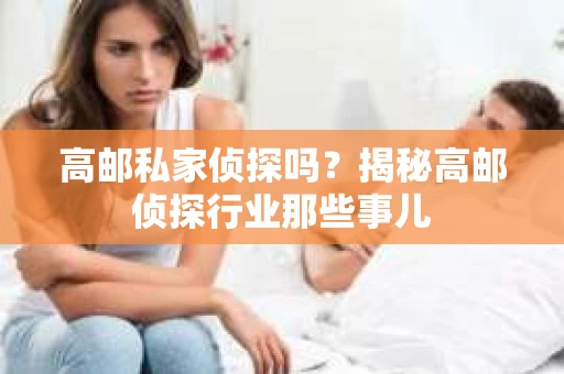 高邮私家侦探吗？揭秘高邮侦探行业那些事儿