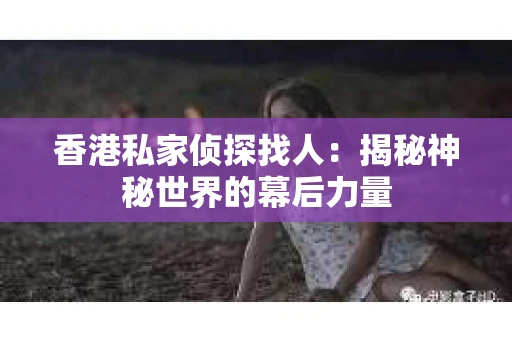 香港私家侦探找人：揭秘神秘世界的幕后力量