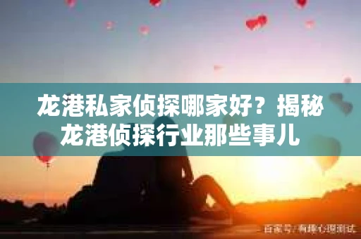 龙港私家侦探哪家好？揭秘龙港侦探行业那些事儿