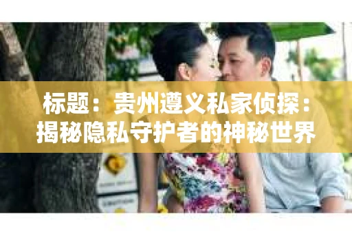标题：贵州遵义私家侦探：揭秘隐私守护者的神秘世界