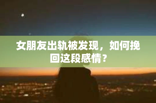 女朋友出轨被发现，如何挽回这段感情？