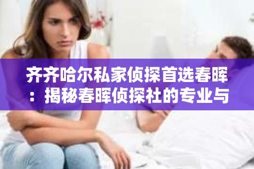 齐齐哈尔私家侦探首选春晖：揭秘春晖侦探社的专业与实力