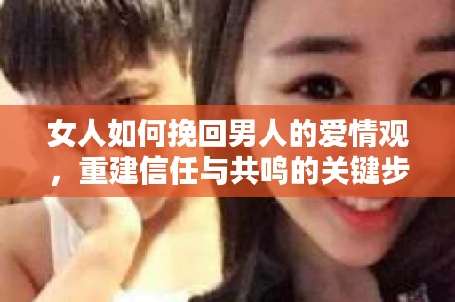 女人如何挽回男人的爱情观，重建信任与共鸣的关键步骤