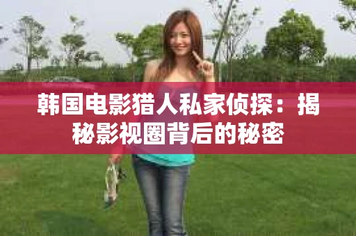 韩国电影猎人私家侦探：揭秘影视圈背后的秘密