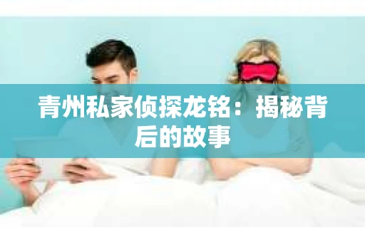 青州私家侦探龙铭：揭秘背后的故事