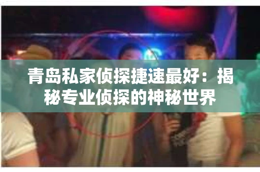 青岛私家侦探捷速最好：揭秘专业侦探的神秘世界