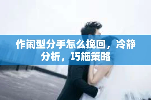 作闹型分手怎么挽回，冷静分析，巧施策略