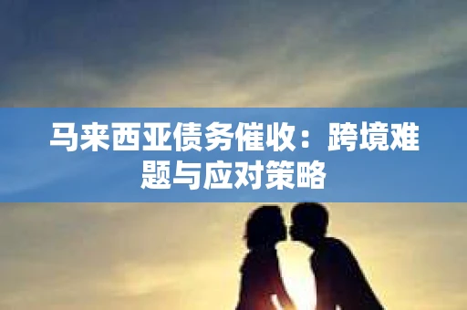 马来西亚债务催收：跨境难题与应对策略