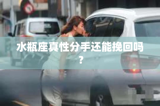 水瓶座真性分手还能挽回吗? 水瓶座真性分手还能挽回吗?