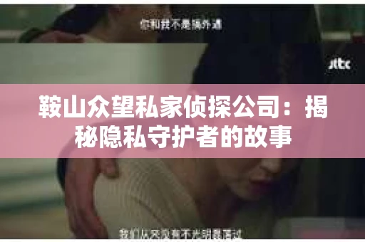 鞍山众望私家侦探公司：揭秘隐私守护者的故事