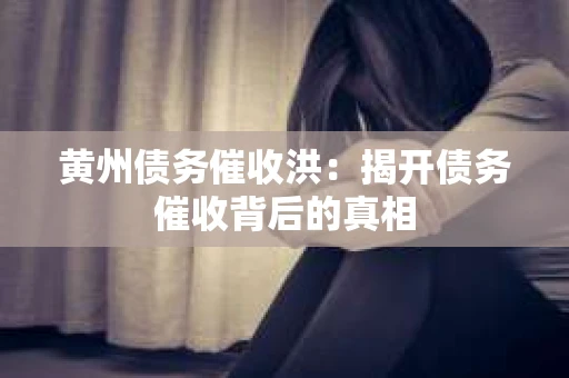 黄州债务催收洪：揭开债务催收背后的真相