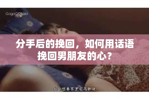 分手后的挽回，如何用话语挽回男朋友的心？