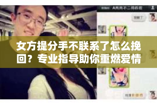 女方提分手不联系了怎么挽回？专业指导助你重燃爱情火花