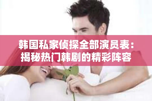 韩国私家侦探全部演员表：揭秘热门韩剧的精彩阵容