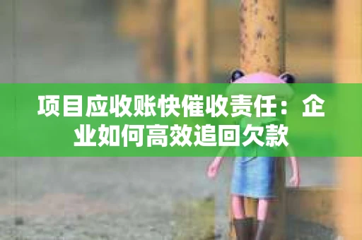 项目应收账快催收责任：企业如何高效追回欠款