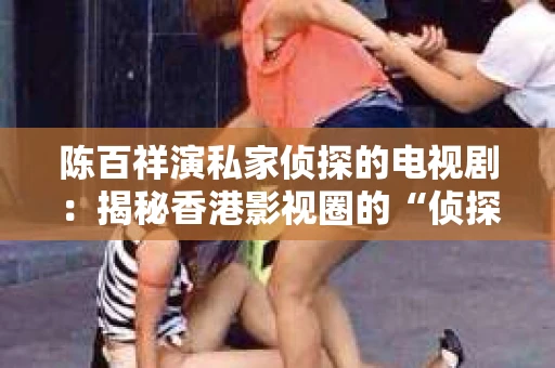 陈百祥演私家侦探的电视剧：揭秘香港影视圈的“侦探传奇”