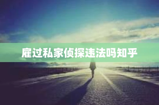 雇过私家侦探违法吗知乎