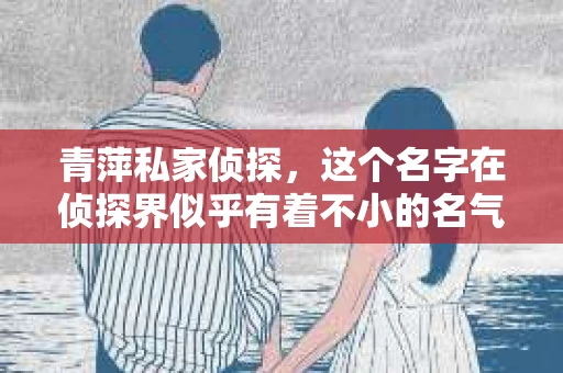 青萍私家侦探，这个名字在侦探界似乎有着不小的名气。然而，关于她的身世，却鲜有人知。今天，我们就来揭开这个谜团，探寻一下青萍私家侦探究竟是谁的女儿。
