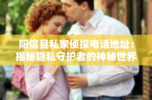 阳信县私家侦探电话地址：揭秘隐私守护者的神秘世界