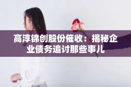 高淳锦创股份催收：揭秘企业债务追讨那些事儿