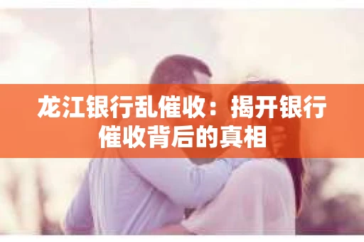 龙江银行乱催收：揭开银行催收背后的真相